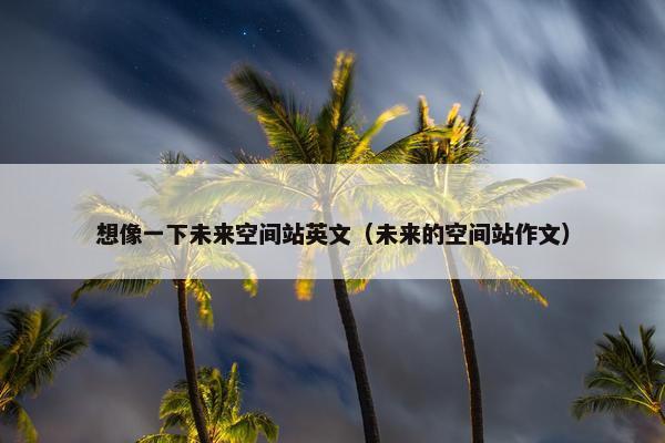 想像一下未来空间站英文（未来的空间站作文）