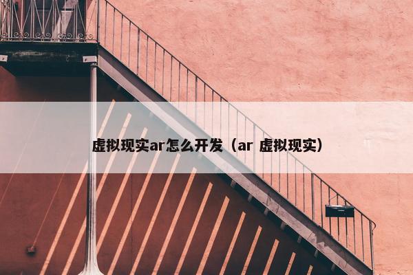 虚拟现实ar怎么开发（ar 虚拟现实）