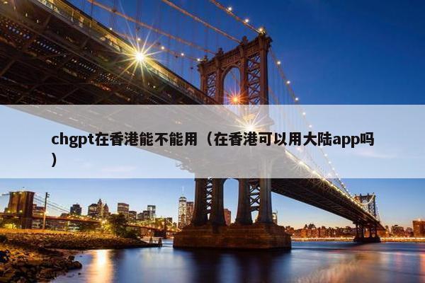 chgpt在香港能不能用（在香港可以用大陆app吗）