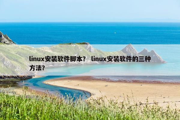 linux安装软件脚本？ linux安装软件的三种方法？