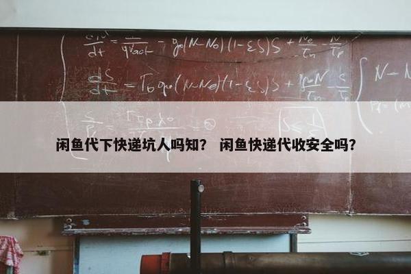 闲鱼代下快递坑人吗知？ 闲鱼快递代收安全吗？