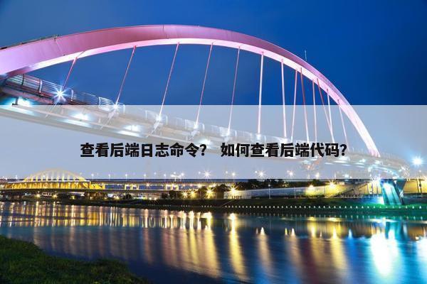 查看后端日志命令？ 如何查看后端代码？
