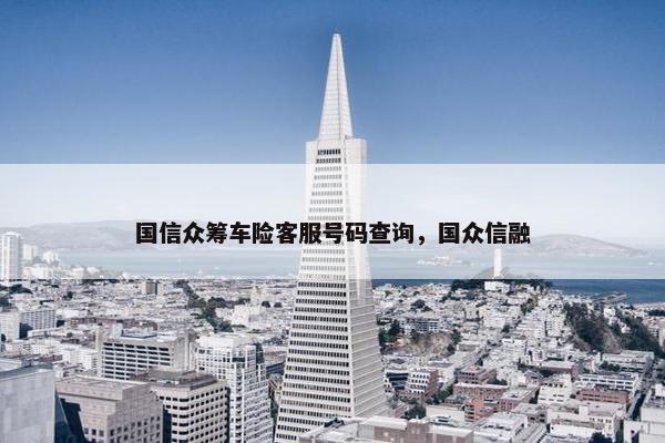 国信众筹车险客服号码查询，国众信融