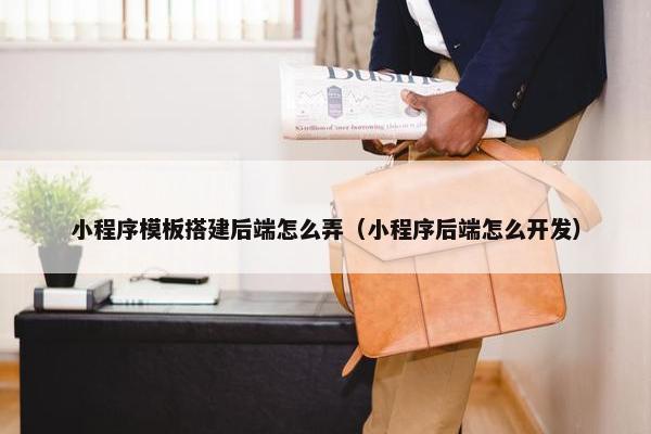 小程序模板搭建后端怎么弄（小程序后端怎么开发）