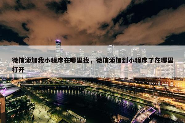 微信添加我小程序在哪里找，微信添加到小程序了在哪里打开