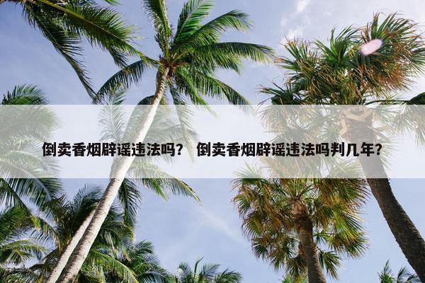 倒卖香烟辟谣违法吗？ 倒卖香烟辟谣违法吗判几年？
