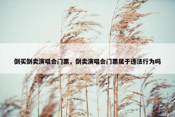 倒买倒卖演唱会门票，倒卖演唱会门票属于违法行为吗