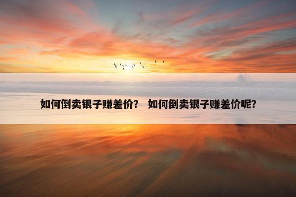 如何倒卖银子赚差价？ 如何倒卖银子赚差价呢？