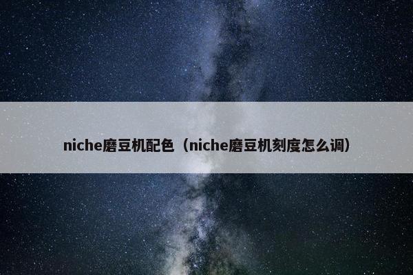 niche磨豆机配色（niche磨豆机刻度怎么调）