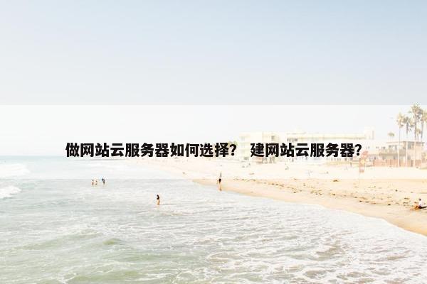做网站云服务器如何选择？ 建网站云服务器？