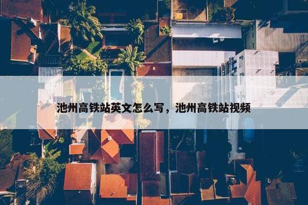 池州高铁站英文怎么写，池州高铁站视频