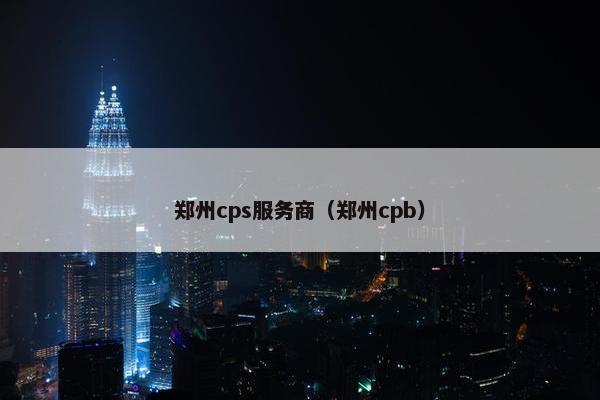 郑州cps服务商（郑州cpb）