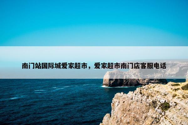 南门站国际城爱家超市，爱家超市南门店客服电话