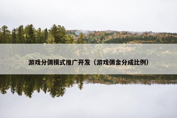 游戏分佣模式推广开发（游戏佣金分成比例）