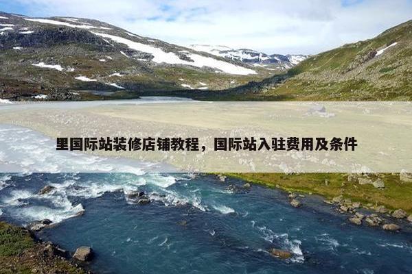 里国际站装修店铺教程，国际站入驻费用及条件