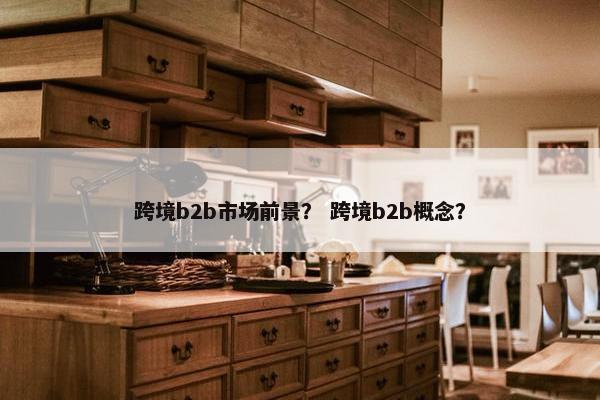 跨境b2b市场前景？ 跨境b2b概念？