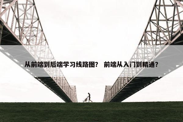 从前端到后端学习线路图？ 前端从入门到精通？