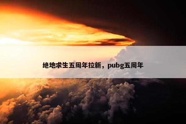 绝地求生五周年拉新，pubg五周年