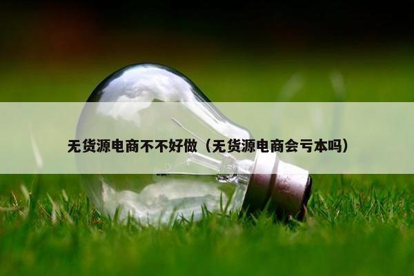 无货源电商不不好做（无货源电商会亏本吗）