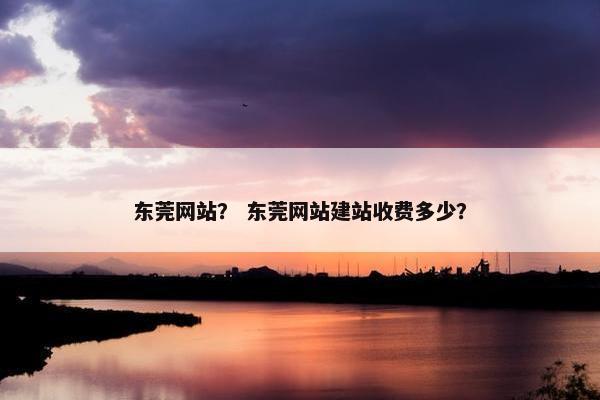 东莞网站？ 东莞网站建站收费多少？