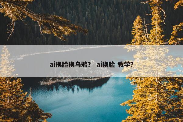 ai换脸换乌鸦？ ai换脸 教学？