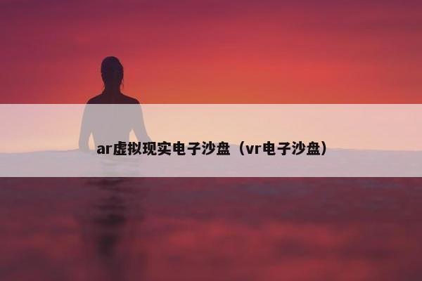 ar虚拟现实电子沙盘（vr电子沙盘）