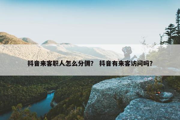 抖音来客职人怎么分佣？ 抖音有来客访问吗？