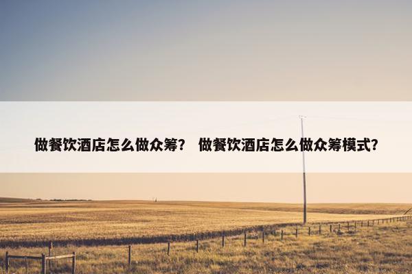 做餐饮酒店怎么做众筹？ 做餐饮酒店怎么做众筹模式？