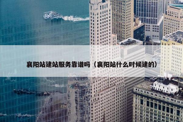 襄阳站建站服务靠谱吗（襄阳站什么时候建的）