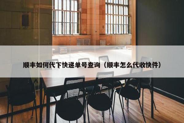 顺丰如何代下快递单号查询（顺丰怎么代收快件）