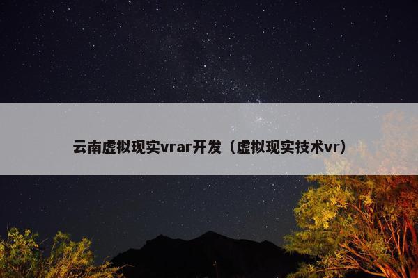 云南虚拟现实vrar开发（虚拟现实技术vr）