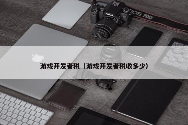 游戏开发者税（游戏开发者税收多少）