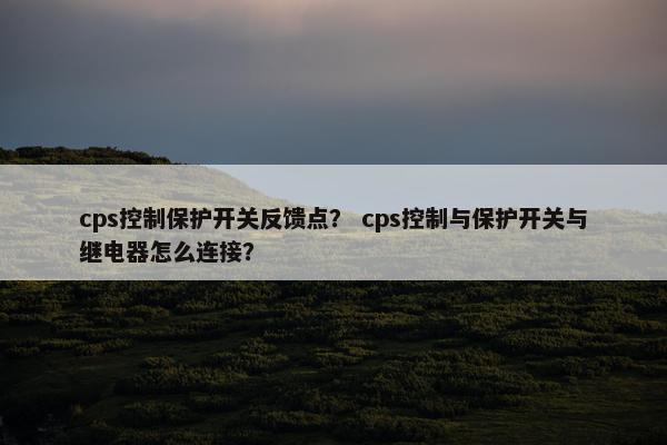 cps控制保护开关反馈点？ cps控制与保护开关与继电器怎么连接？