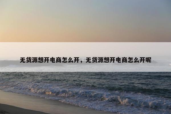 无货源想开电商怎么开，无货源想开电商怎么开呢
