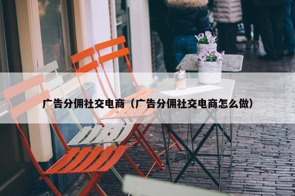 广告分佣社交电商（广告分佣社交电商怎么做）