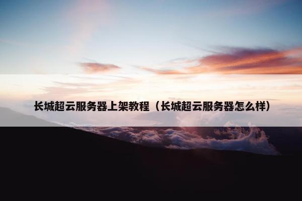 长城超云服务器上架教程（长城超云服务器怎么样）