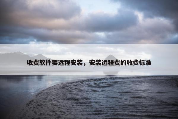 收费软件要远程安装，安装远程费的收费标准