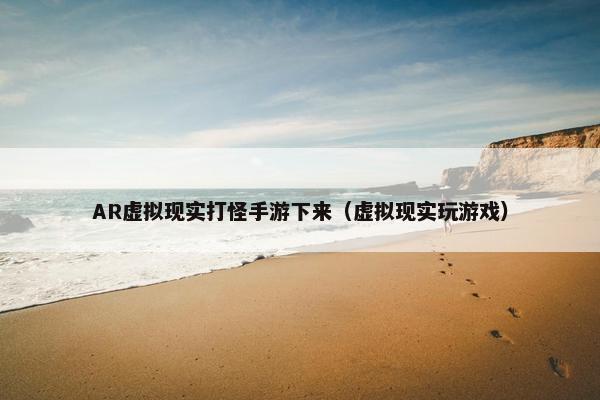 AR虚拟现实打怪手游下来（虚拟现实玩游戏）