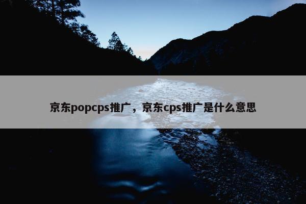 京东popcps推广，京东cps推广是什么意思