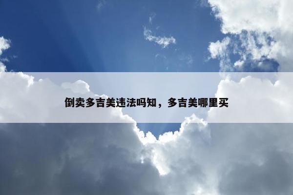倒卖多吉美违法吗知，多吉美哪里买