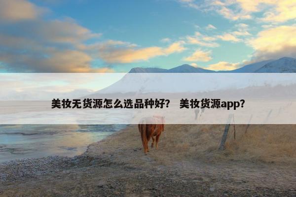 美妆无货源怎么选品种好？ 美妆货源app？