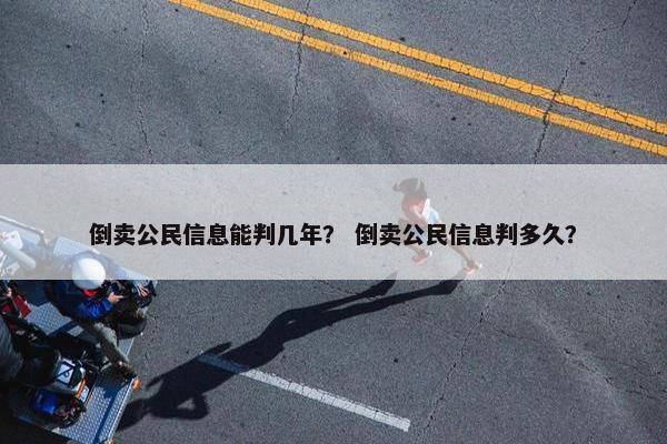 倒卖公民信息能判几年？ 倒卖公民信息判多久？