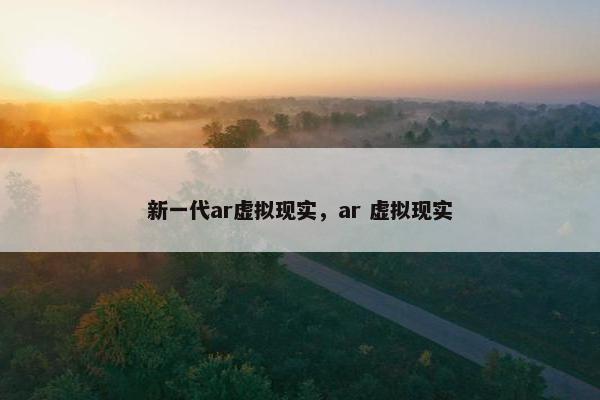 新一代ar虚拟现实，ar 虚拟现实