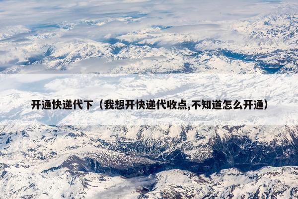开通快递代下（我想开快递代收点,不知道怎么开通）