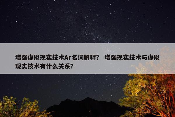 增强虚拟现实技术Ar名词解释？ 增强现实技术与虚拟现实技术有什么关系？
