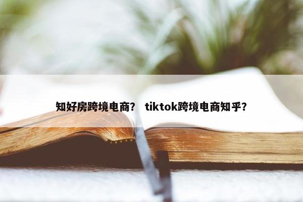 知好房跨境电商？ tiktok跨境电商知乎？
