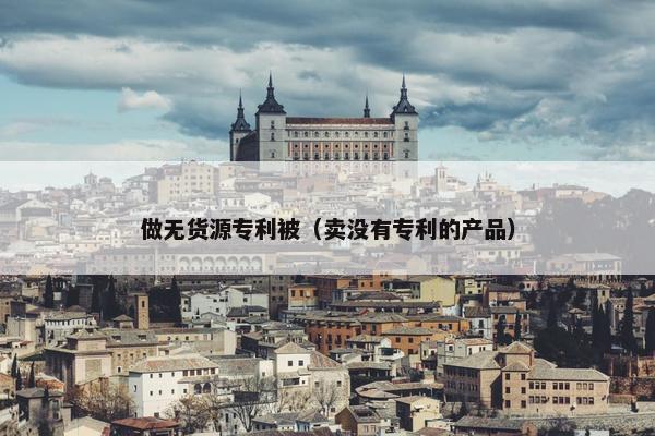 做无货源专利被（卖没有专利的产品）