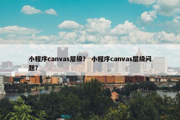 小程序canvas层级？ 小程序canvas层级问题？