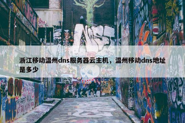 浙江移动温州dns服务器云主机，温州移动dns地址是多少
