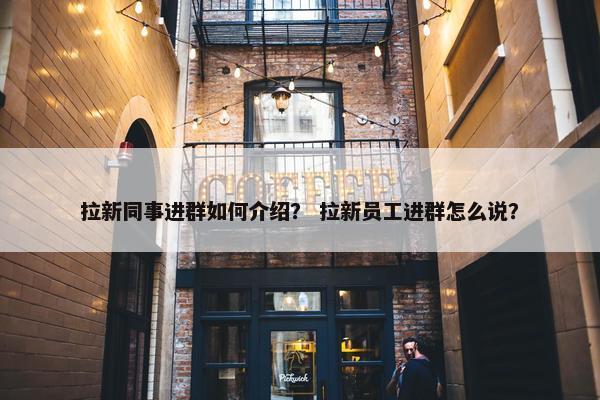 拉新同事进群如何介绍？ 拉新员工进群怎么说？